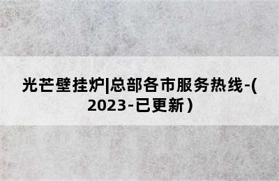 光芒壁挂炉|总部各市服务热线-(2023-已更新）